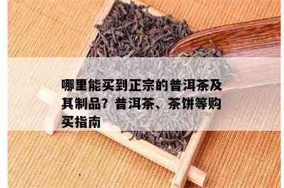 哪里能买到正宗的普洱茶及其制品？普洱茶、茶饼等购买指南