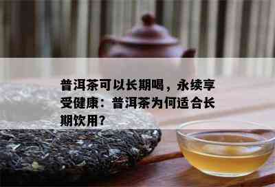 普洱茶可以长期喝，永续享受健康：普洱茶为何适合长期饮用？