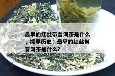 最早的红丝带普洱茶是什么，探寻历史：最早的红丝带普洱茶是什么？