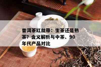 普洱茶红丝带：生茶还是熟茶？含义解析与中茶、90年代产品对比