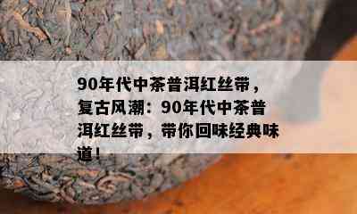 90年代中茶普洱红丝带，复古风潮：90年代中茶普洱红丝带，带你回味经典味道！