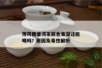 薄荷糖普洱茶颜色变深还能喝吗？原因及性解析