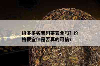 拼多多买普洱茶安全吗？价格便宜但是否真的可信？