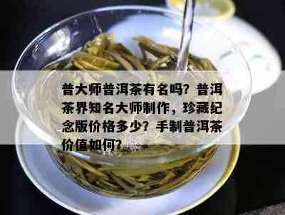 普大师普洱茶有名吗？普洱茶界知名大师制作，珍藏纪念版价格多少？手制普洱茶价值如何？