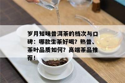 岁月知味普洱茶的档次与口碑：哪款生茶好喝？熟普、茶叶品质如何？高端茶品推荐！