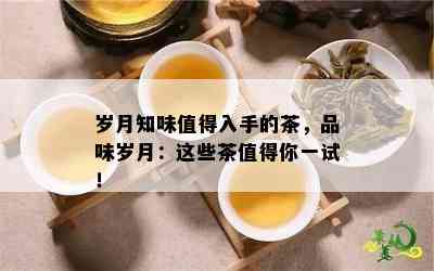 岁月知味值得入手的茶，品味岁月：这些茶值得你一试！