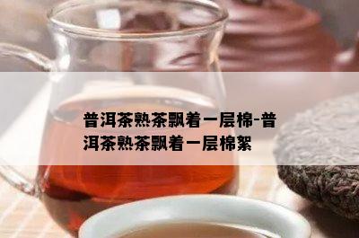 普洱茶熟茶飘着一层棉-普洱茶熟茶飘着一层棉絮