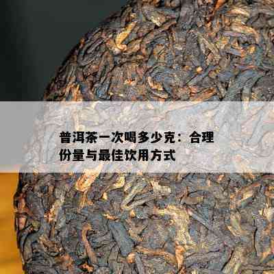 普洱茶一次喝多少克：合理份量与更佳饮用方式