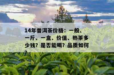 14年普洱茶价格：一般、一斤、一盒、价值、熟茶多少钱？是否能喝？品质如何？