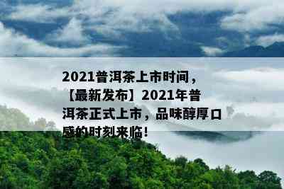 2021普洱茶上市时间，【最新发布】2021年普洱茶正式上市，品味醇厚口感的时刻来临！