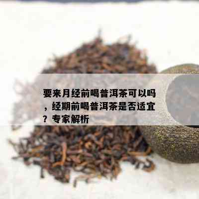 要来月经前喝普洱茶可以吗，经期前喝普洱茶是否适宜？专家解析