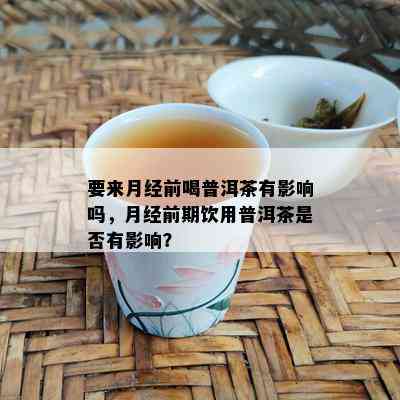 要来月经前喝普洱茶有影响吗，月经前期饮用普洱茶是否有影响？