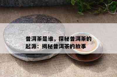 普洱茶是谁，探秘普洱茶的起源：揭秘普洱茶的故事