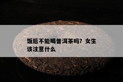 饭后不能喝普洱茶吗？女生该注意什么