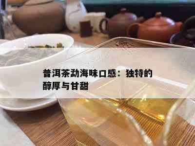 普洱茶勐海味口感：独特的醇厚与甘甜