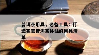 普洱茶用具，必备工具：打造完美普洱茶体验的用具清单