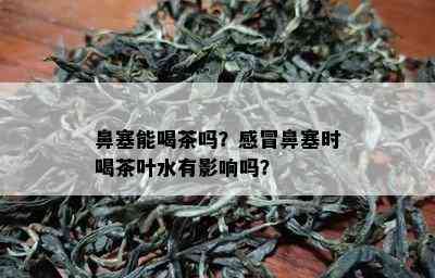 鼻塞能喝茶吗？感冒鼻塞时喝茶叶水有影响吗？