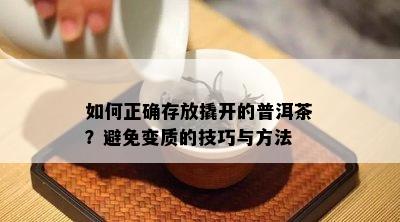 如何正确存放撬开的普洱茶？避免变质的技巧与方法