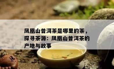 凤凰山普洱茶是哪里的茶，探寻茶源：凤凰山普洱茶的产地与故事