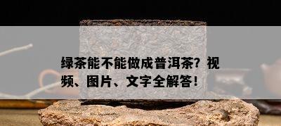 绿茶能不能做成普洱茶？视频、图片、文字全解答！