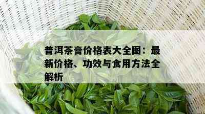 普洱茶膏价格表大全图：最新价格、功效与食用方法全解析