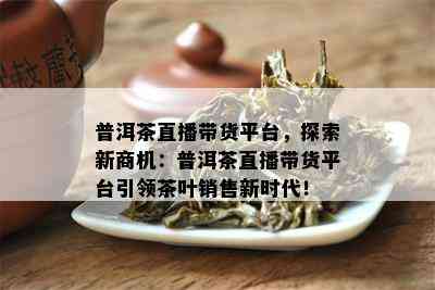 普洱茶直播带货平台，探索新商机：普洱茶直播带货平台引领茶叶销售新时代！