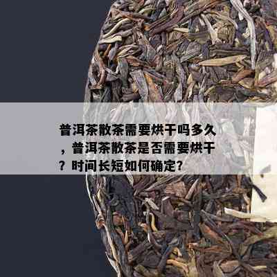 普洱茶散茶需要烘干吗多久，普洱茶散茶是否需要烘干？时间长短如何确定？