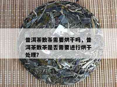 普洱茶散茶需要烘干吗，普洱茶散茶是否需要进行烘干处理？