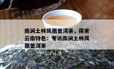 南涧土林凤凰普洱茶，探索云南特色：专访南涧土林凤凰普洱茶