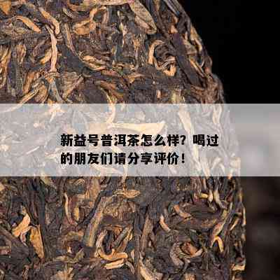 新益号普洱茶怎么样？喝过的朋友们请分享评价！