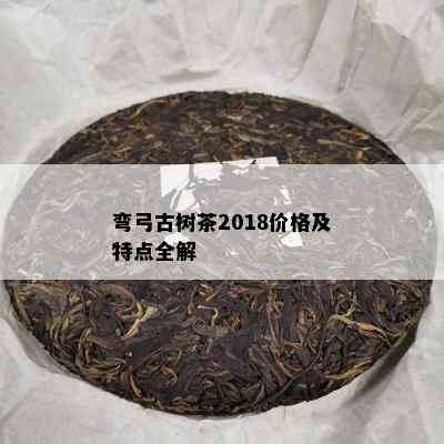 弯弓古树茶2018价格及特点全解