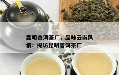 昆明普洱茶厂，品味云南风情：探访昆明普洱茶厂