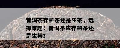 普洱茶存熟茶还是生茶，选择难题：普洱茶应存熟茶还是生茶？