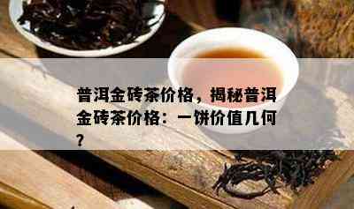 普洱金砖茶价格，揭秘普洱金砖茶价格：一饼价值几何？