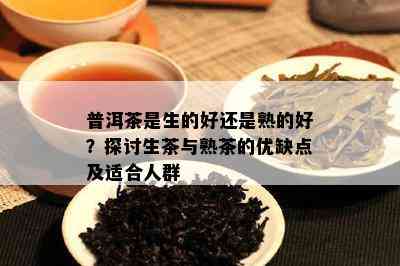 普洱茶是生的好还是熟的好？探讨生茶与熟茶的优缺点及适合人群