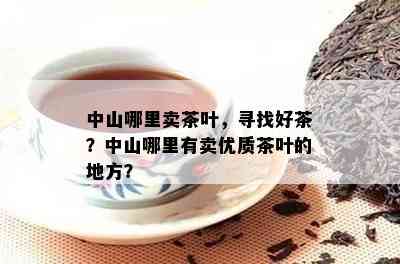 中山哪里卖茶叶，寻找好茶？中山哪里有卖优质茶叶的地方？