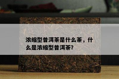 浓缩型普洱茶是什么茶，什么是浓缩型普洱茶？