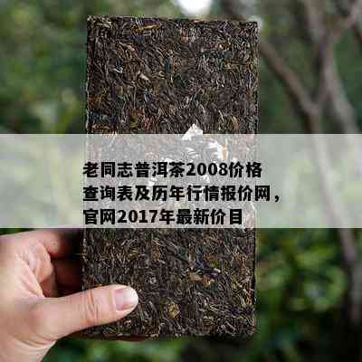 老同志普洱茶2008价格查询表及历年行情报价网，官网2017年最新价目