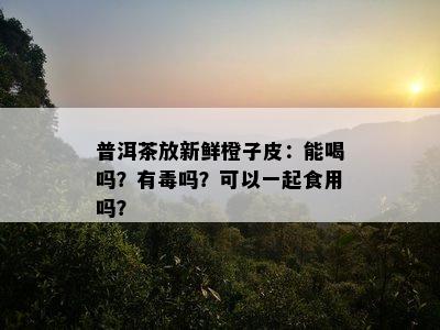 普洱茶放新鲜橙子皮：能喝吗？有吗？可以一起食用吗？