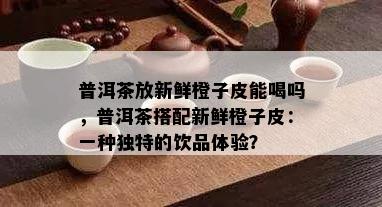 普洱茶放新鲜橙子皮能喝吗，普洱茶搭配新鲜橙子皮：一种独特的饮品体验？