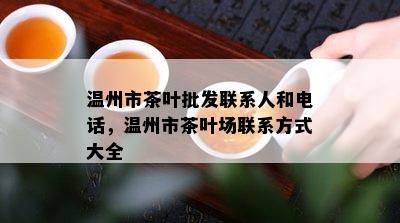 温州市茶叶批发联系人和电话，温州市茶叶场联系方式大全