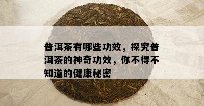 普洱茶有哪些功效，探究普洱茶的神奇功效，你不得不知道的健康秘密