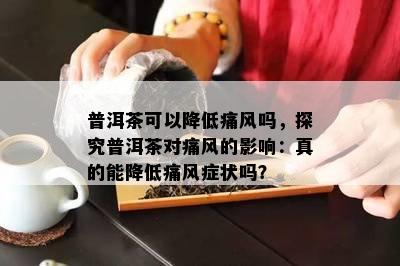 普洱茶可以降低痛风吗，探究普洱茶对痛风的影响：真的能降低痛风症状吗？