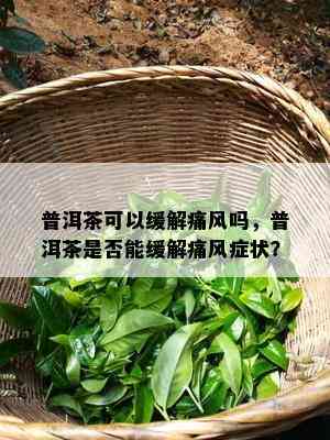 普洱茶可以缓解痛风吗，普洱茶是否能缓解痛风症状？