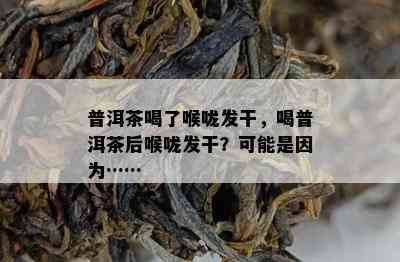 普洱茶喝了喉咙发干，喝普洱茶后喉咙发干？可能是因为……