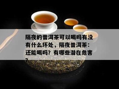 隔夜的普洱茶可以喝吗有没有什么坏处，隔夜普洱茶：还能喝吗？有哪些潜在危害？