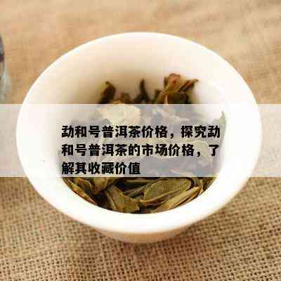 勐和号普洱茶价格，探究勐和号普洱茶的市场价格，了解其收藏价值