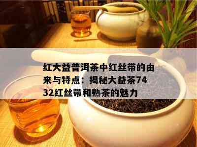 红大益普洱茶中红丝带的由来与特点：揭秘大益茶7432红丝带和熟茶的魅力