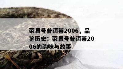 荣昌号普洱茶2006，品鉴历史：荣昌号普洱茶2006的韵味与故事