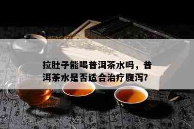 拉肚子能喝普洱茶水吗，普洱茶水是否适合治疗腹泻？